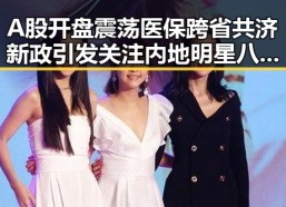 A股开盘震荡医保跨省共济新政引发关注内地明星八卦在线吃瓜热潮