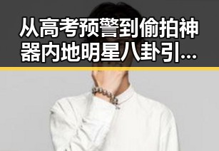 从高考预警到偷拍神器 内地明星八卦引发的反差吃瓜场景