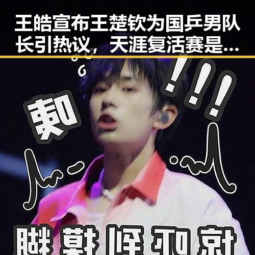 王皓宣布王楚钦为国乒男队长引热议，天涯复活赛是否成功也成焦点