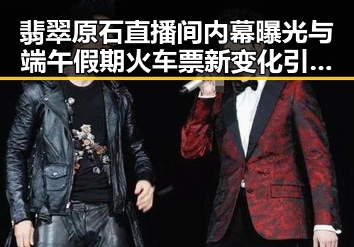 翡翠原石直播间内幕曝光与端午假期火车票新变化引发关注